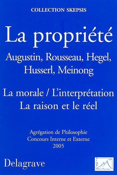 La propriété, la morale, l'interprétation, la raison et le réel : Augustin, Rousseau, Hegel, Husserl, Meinong : agrégation de philosophie concours interne et externe 2005