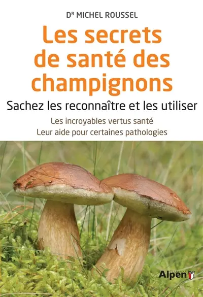 Les secrets de santé des champignons : sachez les reconnaître et les utiliser : les incroyables vertus santé, leur aide pour certaines pathologies