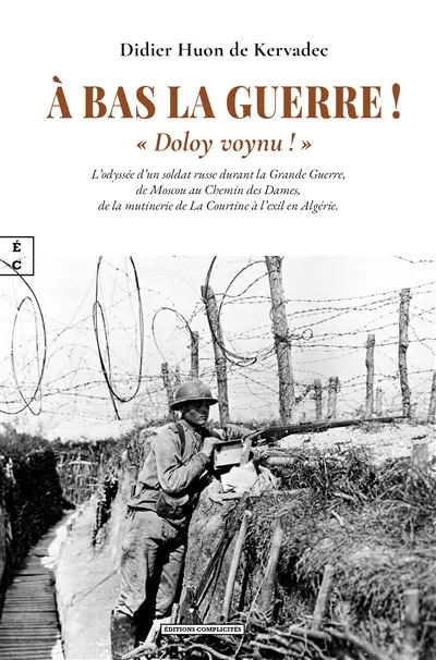 A bas la guerre ! : "Doloy Voynu !" : l'odyssée d'un soldat russe durant la Grande Guerre, de Moscou au chemin des Dames, de la mutinerie de La Courtine à l'exil en Algérie