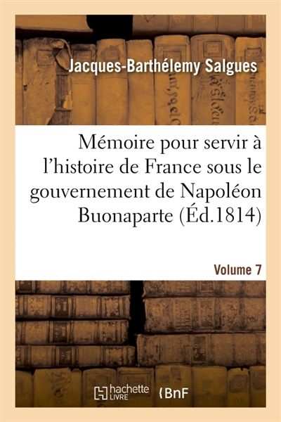 Mémoire pour servir à l'histoire de France sous le gouvernement de Napoléon Buonaparte- Volume 7 : et pendant l'absence de la maison de Bourbon