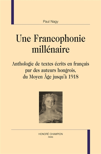 Une francophonie millénaire. Anthologie de textes écrits en français par des auteurs hongrois, du Moyen Age jusqu'à 1918