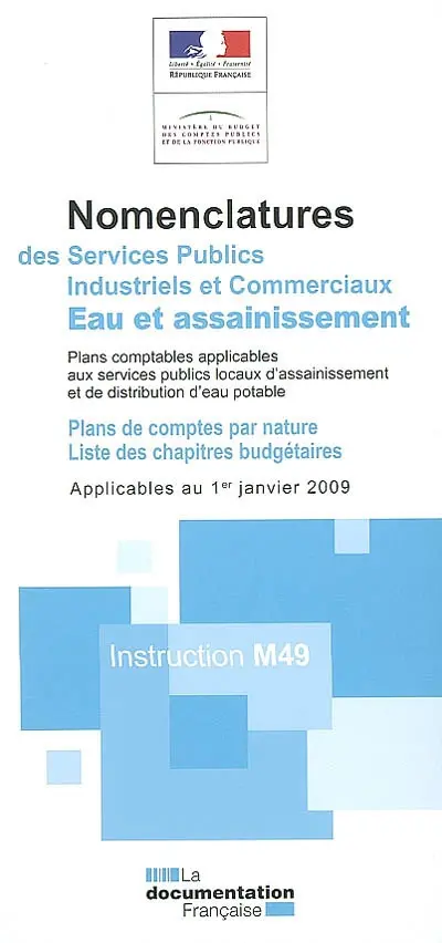 Nomenclatures des services publics industriels et commerciaux eaux et assainissement : plans comptables applicables aux services publics locaux d'assainissement et de distribution d'eau potable, plans de comptes par nature, liste des chapitres budgétaires applicables au 1er janvier 2009 : instruction M49