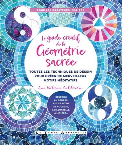 Le guide créatif de la géométrie sacrée : toutes les techniques de dessin pour créer de merveilleux motifs méditatifs : dessinez au compas, aux crayons de couleur, à l'aquarelle, à l'encre...