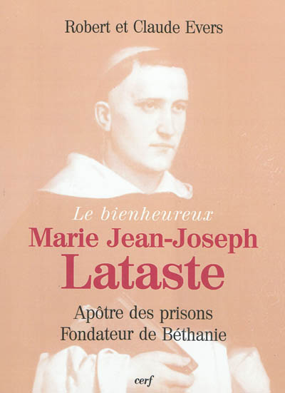Le bienheureux Marie Jean-Joseph Lataste : frère prêcheur, apôtre des prisons, fondateur de Béthanie