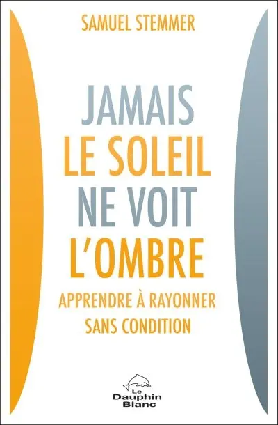 Jamais le soleil ne voit l'ombre : apprendre à rayonner sans condition