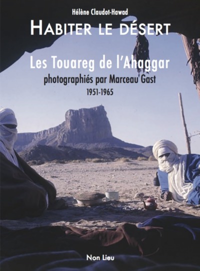 Habiter le désert : les Touareg de l'Ahaggar photographiés par Marceau Gast : 1951-1965