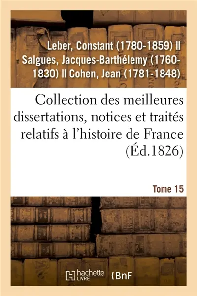 Collection des meilleures dissertations, notices et traités relatifs à l'histoire de France. Tome 15 : composée de pièces rares ou qui n'ont jamais été publiées séparément