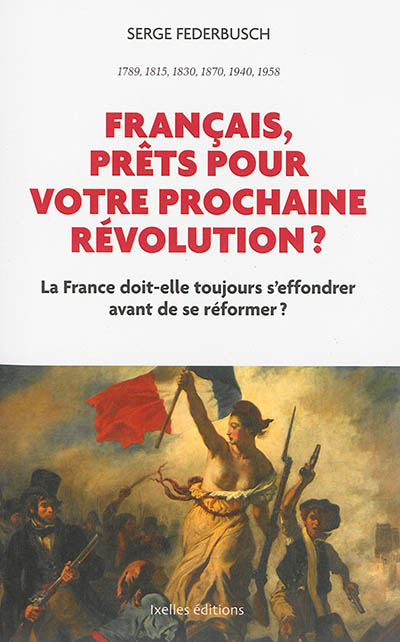 Français, prêts pour votre prochaine révolution ? : la France doit-elle toujours s'effondrer avant de se réformer ? : 1789, 1815, 1830, 1870, 1940, 1958
