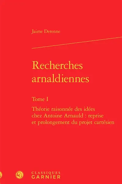 Recherches arnaldiennes. Vol. 1. Théorie raisonnée des idées chez Antoine Arnauld : reprise et prolongement du projet cartésien