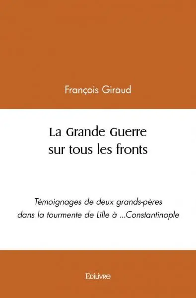La grande guerre sur tous les fronts : Témoignages de deux grands-pères dans la tourmente de Lille à ...Constantinople