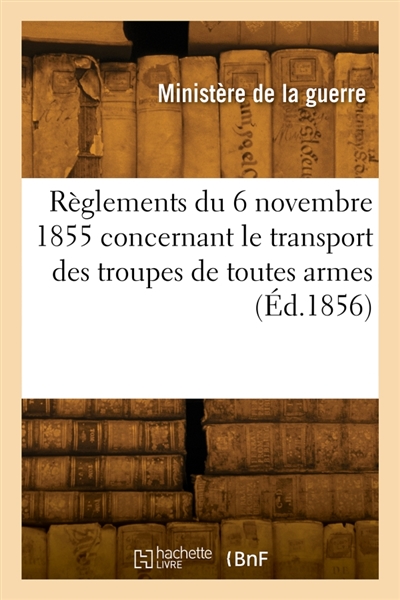 Règlements concernant le transport des troupes de toutes armes par les chemins de fer : approuvés par M. le maréchal ministre de la guerre le 6 novembre 1855