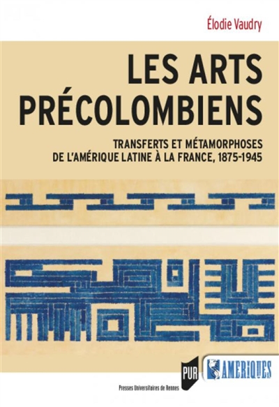 Les arts précolombiens : transferts et métamorphoses de l'Amérique latine à la France, 1875-1945
