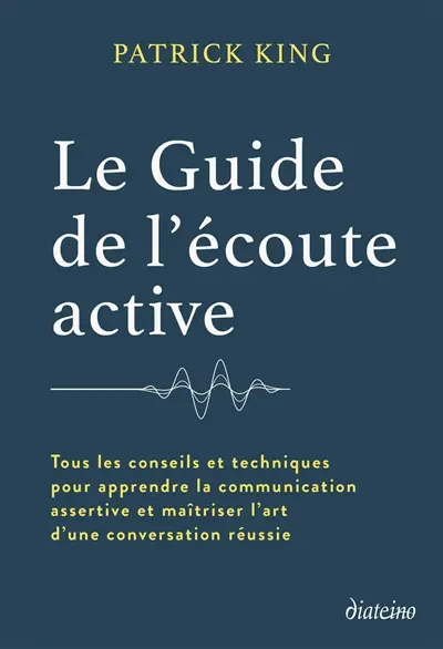 Le guide de l'écoute active : tous les conseils et techniques pour apprendre la communication assertive et maîtriser l'art d'une conversation réussie