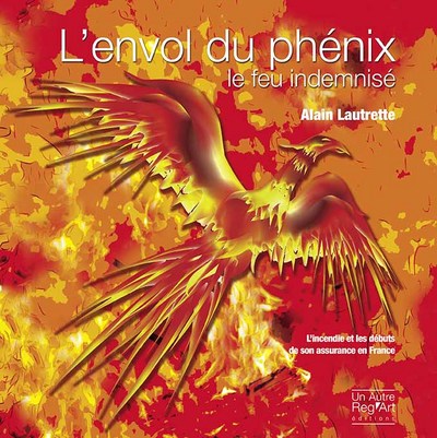 L'envol du phoenix : le feu indemnisé : l'incendie et les débuts de son assurance en France (entre spéculation et organisation d'une mutualité), 1750-1850