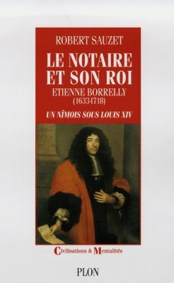Le notaire et son roi : Etienne Borrelly, 1633-1718 : un Nîmois sous Louis XIV