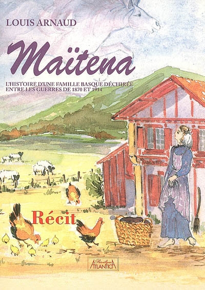 Maitena : l'histoire d'une famille basque déchirée entre les deux guerres 1870 et 1914 : récit