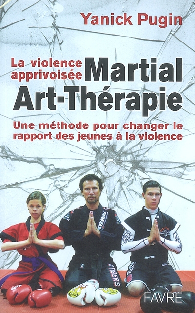 Martial art thérapie : la violence apprivoisée : une méthode pour changer le rapport des jeunes à la violence - d'un pouvoir destructeur en potentiel humanisant