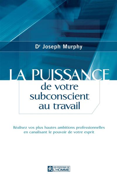 La puissance de votre subconscient au travail : réalisez vos plus hautes ambitions professionnelles en canalisant le pouvoir de votre esprit