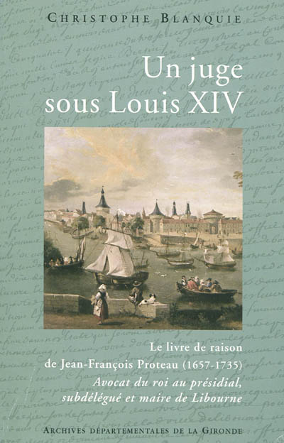 Un juge sous Louis XIV : le livre de raison de Jean-François Proteau (1657-1735), avocat du roi au présidial, subdélégué et maire de Libourne