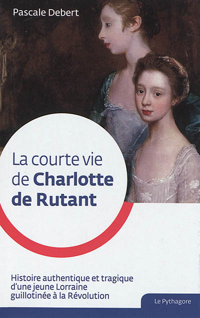 La courte vie de Charlotte de Rutant : histoire authentique et tragique d'une jeune Lorraine guillotinée à la Révolution