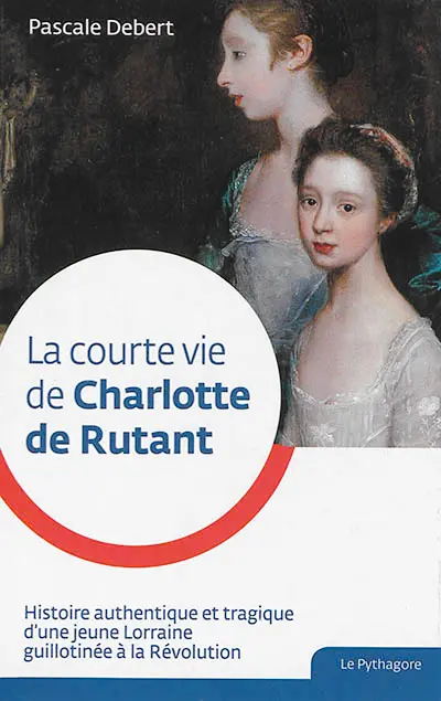La courte vie de Charlotte de Rutant : histoire authentique et tragique d'une jeune Lorraine guillotinée à la Révolution
