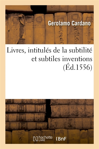Livres, intitulés de la subtilité et subtiles inventions, ensemble les causes occultes : et raisons d'icelles. Traduis du latin