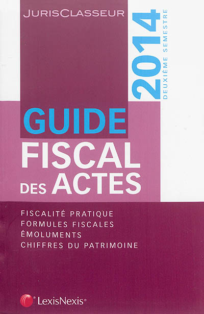 Guide fiscal des actes : 2014, deuxième semestre : fiscalité pratique, formules fiscales, émoluments, chiffres du patrimoine