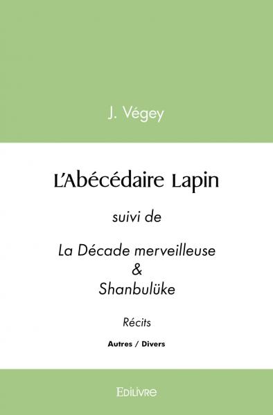 L’abécédaire lapin : suivi de La Décade merveilleuse & Shanbulüke Récits