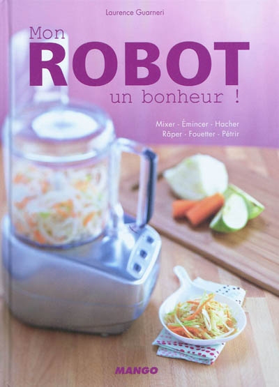 Mon robot, un bonheur ! : mixer, émincer, hacher, râper, fouetter, pétrir