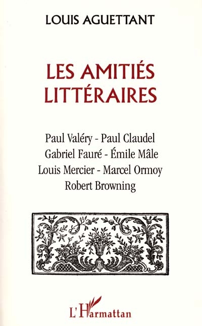 Les amitiés littéraires : Paul Valéry-Paul Claudel-Gabriel Fauré-Emile Mâle-Louis Mercier-Marcel Ormoy-Robert Browning