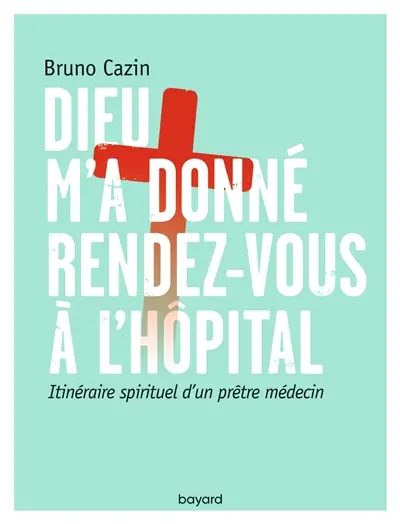 Dieu m'a donné rendez-vous à l'hôpital : itinéraire spirituel d'un prêtre médecin