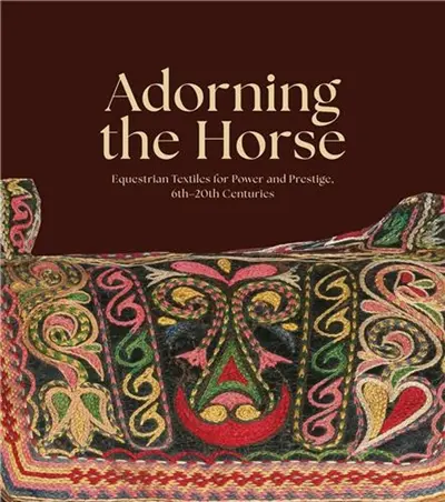Adorning the Horse : Equestrian Textiles for Power and Prestige, 6th–20th Centuries