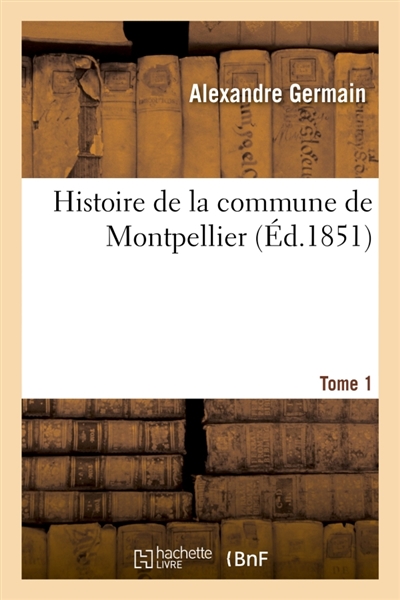 Histoire de la commune de Montpellier. Tome 1 : depuis ses origines jusqu'à son incorporation définitive à la monarchie française