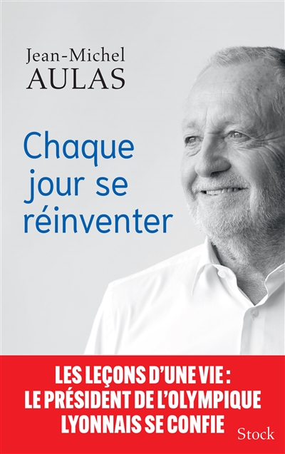 Chaque jour se réinventer : les leçons d'une vie : le président de l'Olympique lyonnais se confie