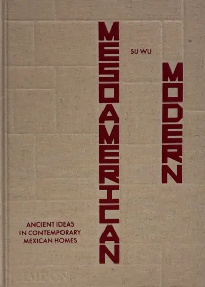 Mesoamerican modern : ancient ideas in contemporary Mexican homes
