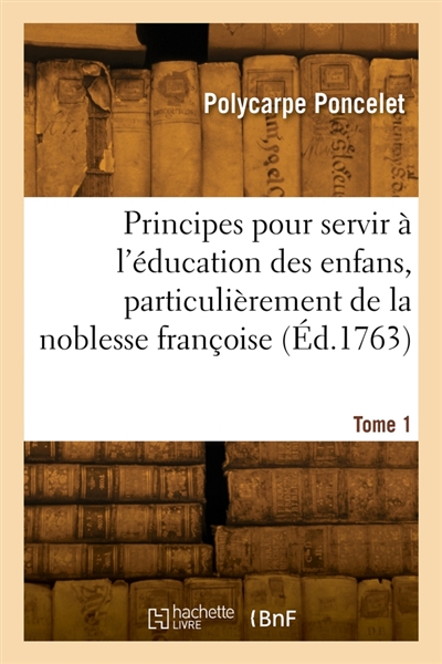 Principes pour servir à l'éducation des enfans, particulièrement de la noblesse françoise. Tome 1