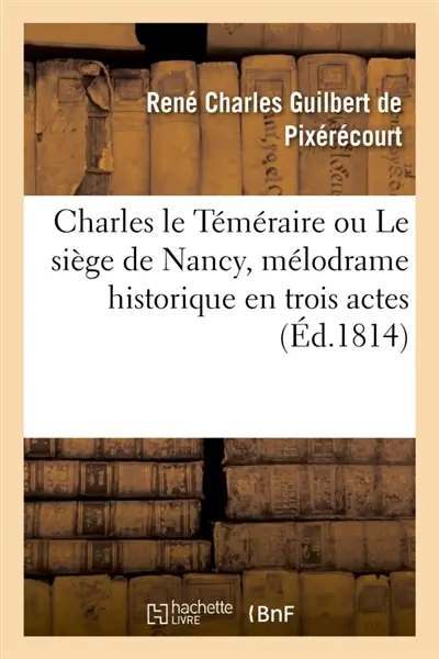 Charles le Téméraire ou Le siège de Nancy , mélodrame historique en trois actes : en prose et à grand spectacle