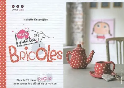 Mes petites bricoles : plus de 25 idées récup' pour toutes les pièces de la maison