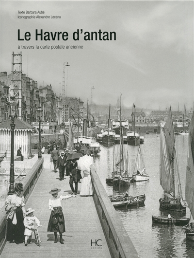 Le Havre d'antan : Le Havre à travers la carte postale ancienne : collection Alexandre Lecanu