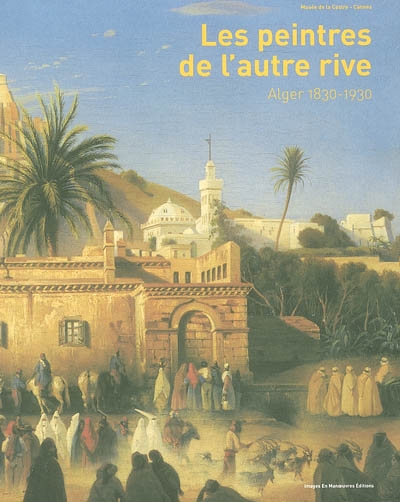 Les peintres de l'autre rive : Alger 1830-1930 : exposition dans le cadre de Djazaïr, une année de l'Algérie en France, Musée de la Castre, Cannes, 28 juin-28 septembre 2003