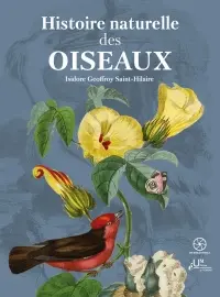 Histoire naturelle des oiseaux : suivant la classification de M. Isidore Geoffroy-Saint-Hilaire : avec l'indication de leurs moeurs, et de leurs rapports avec les arts, le commerce et l'agriculture