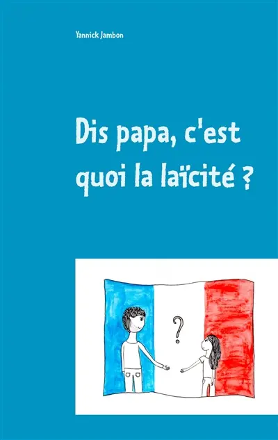 Dis papa, c'est quoi la laïcité ? : Petites réflexions à l'attention des enfants, des parents et des enseignants