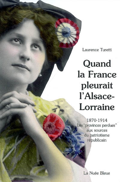Quand la France pleurait l'Alsace-Lorraine : les provinces perdues aux sources du patriotisme républicain, 1870-1914