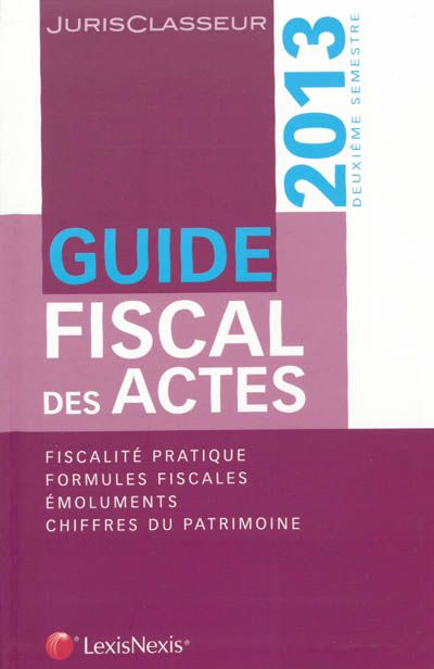 Guide fiscal des actes : 2013, deuxième semestre : fiscalité pratique, formules fiscales, émoluments, chiffres du patrimoine