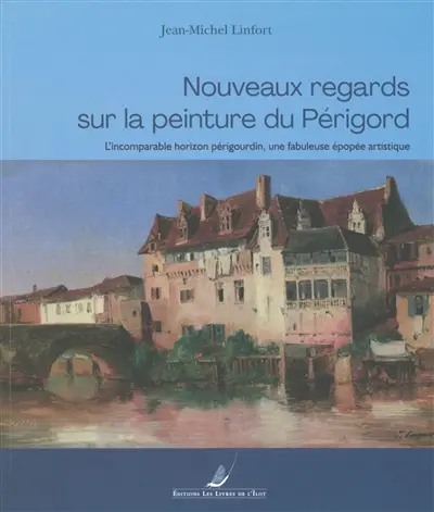 Nouveaux regards sur la peinture du Périgord : l'incomparable horizon périgourdin, une fabuleuse épopée artistique