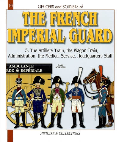 Officers and Soldiers of the French Imperial Guard. Vol. 5. The artillery train, the wagon train, administration, the medical service, headquarters staff