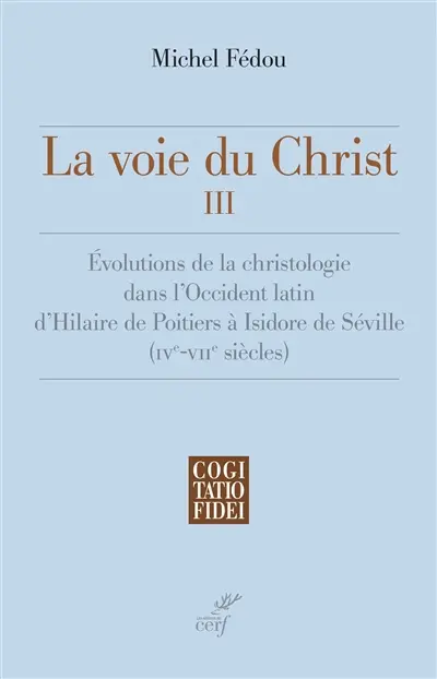 La voie du Christ. Vol. 3. Evolutions de la christologie dans l'Occident latin d'Hilaire de Poitiers à Isidore de Séville (IVe-VIIe siècle)