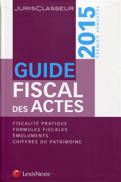Guide fiscal des actes : 2015, premier semestre : fiscalité pratique, formules fiscales, émoluments, chiffres du patrimoine