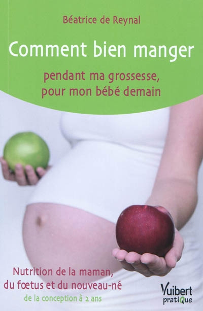 Comment bien manger pendant ma grossesse, pour mon bébé demain : nutrition de la maman, du foetus et du nouveau-né, de la conception à 2 ans