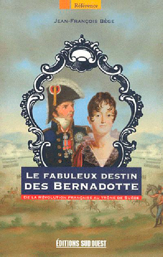Le fabuleux destin des Bernadotte : de la Révolution française au trône de Suède